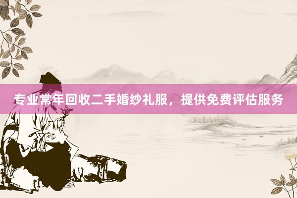 专业常年回收二手婚纱礼服，提供免费评估服务